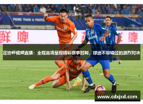 足协杯视频直播：全程高清呈现精彩赛事时刻，球迷不容错过的激烈对决