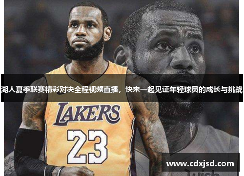湖人夏季联赛精彩对决全程视频直播，快来一起见证年轻球员的成长与挑战